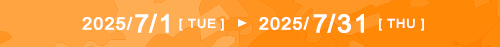 期間 2025/7/1[ TUE ] ＞ 2025/7/31[ THU ]
