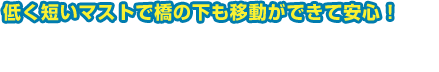 低く短いマストで橋の下も移動ができて安心！ ローマスト・スパンカー