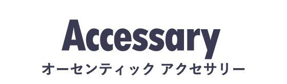 Accessary [ オーセンティック アクセサリー ]