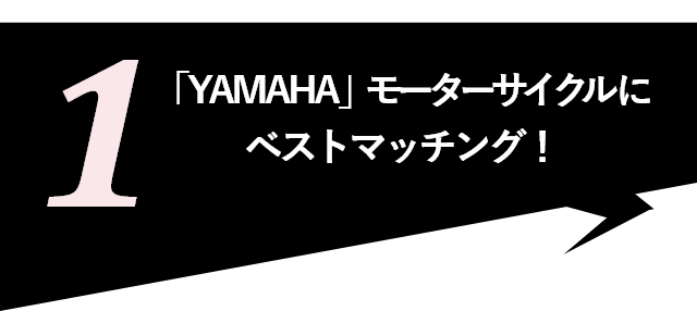 1:「YAMAHA」モーターサイクルにベストマッチング！