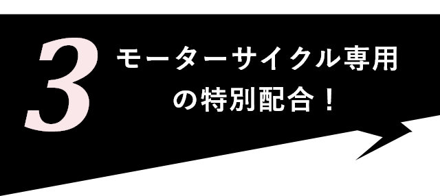 3:モーターサイクル専用の特別配合！