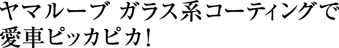 ヤマルーブ ガラス系コーティングで愛車ピッカピカ！