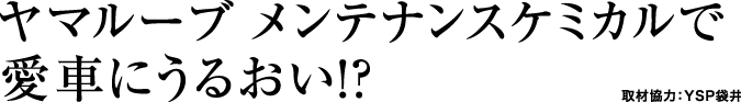 ヤマルーブ メンテナンスケミカルで愛車にうるおい!?