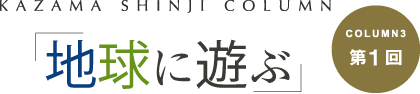 「地球に遊ぶ」 COLUMN3 第1回