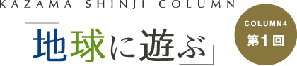 「地球に遊ぶ」 COLUMN4第1回