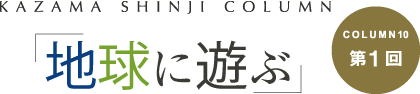 「地球に遊ぶ」 COLUMN10第1回