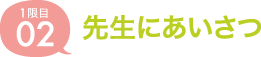 02.先生にあいさつ