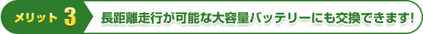 メリット3 | 長距離走行が可能な大容量バッテリーにも交換できます!