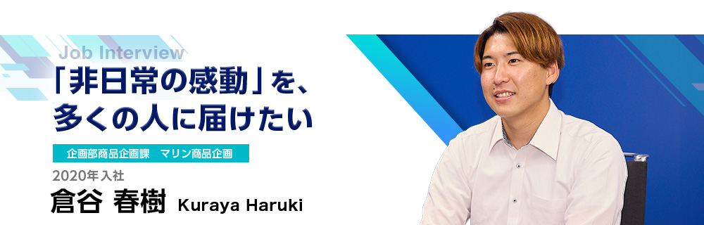 「非日常の感動」を、多くの人に届けたい｜企画部商品企画課 マリン商品企画｜2020年入社｜倉谷春樹 Kuraya Haruki