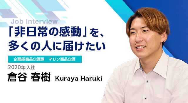 「非日常の感動」を、多くの人に届けたい｜企画部商品企画課 マリン商品企画｜2020年入社｜倉谷春樹 Kuraya Haruki