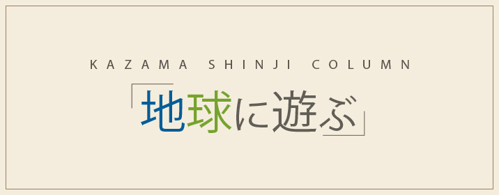 KAZAMA SHINJI COLUMN 「地球に遊ぶ」
